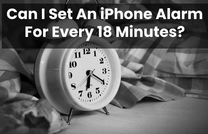 Can I Set An iPhone Alarm For Every 18 Minutes?