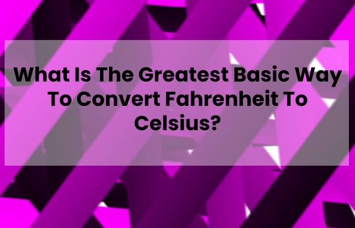 What Is The Greatest Basic Way To Convert Fahrenheit To Celsius?