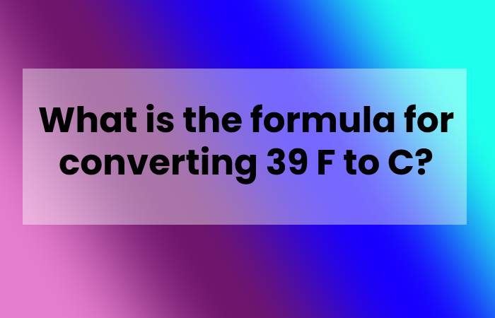 What is the formula for converting 39 F to C?